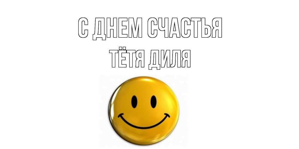 Открытка на каждый день с именем, Тётя-Диля С днем счастья смайл Прикольная открытка с пожеланием онлайн скачать бесплатно 