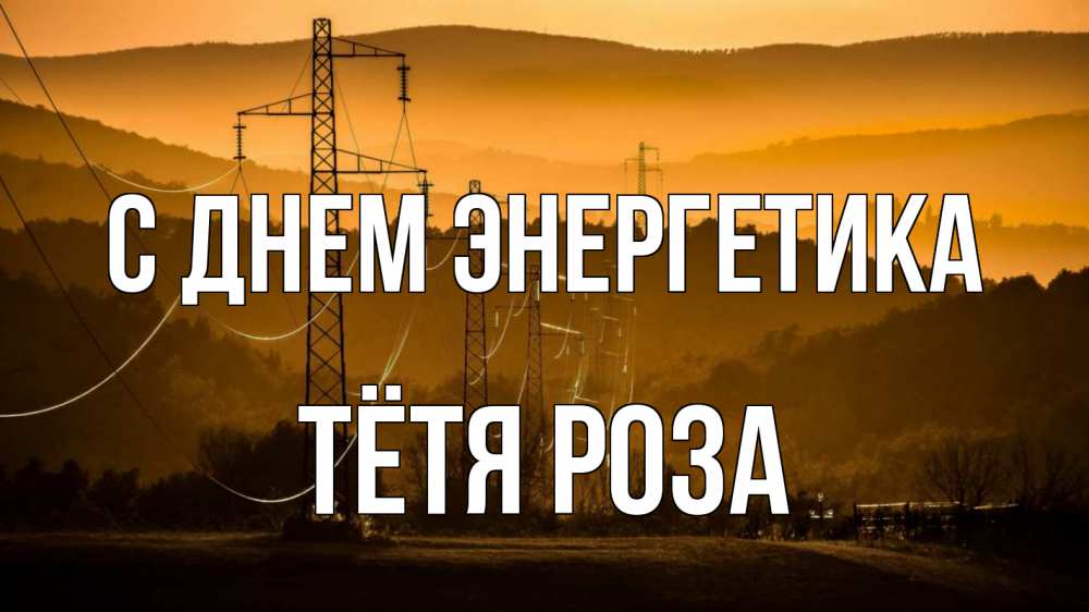 Открытка на каждый день с именем, Тётя-Роза С днем энергетика ЛЭП провода горы закат Прикольная открытка с пожеланием онлайн скачать бесплатно 
