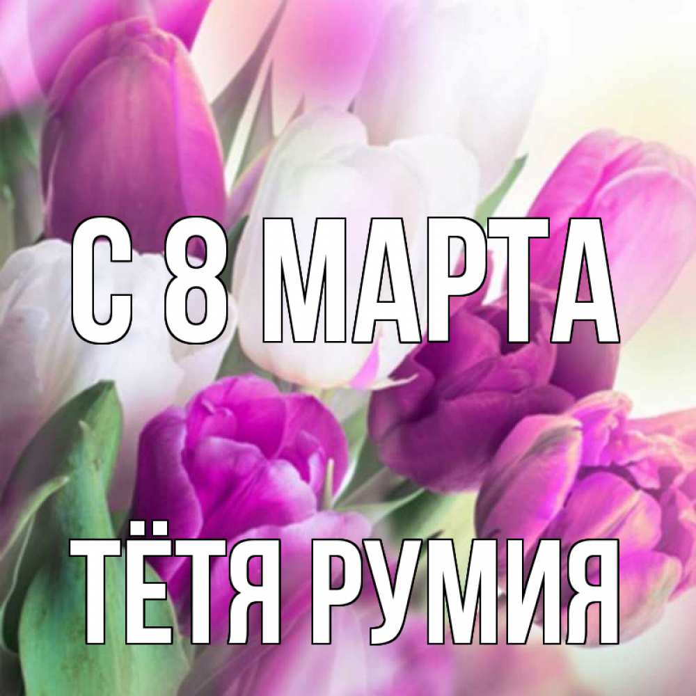 Открытка на каждый день с именем, Тётя-Румия С 8 МАРТА весна 1 Прикольная открытка с пожеланием онлайн скачать бесплатно 