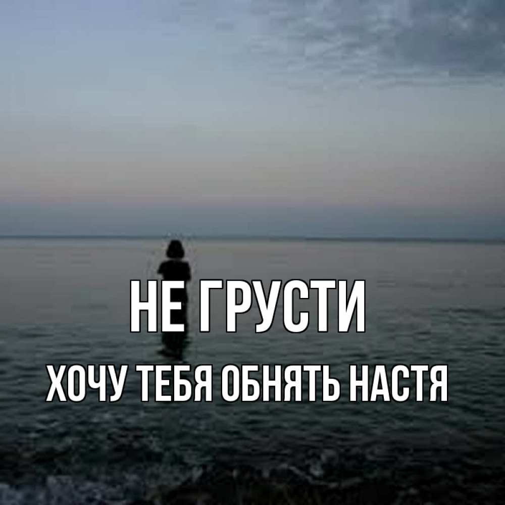 Открытка на каждый день с именем, Хочу-тебя-обнять-настя Не грусти девушка Прикольная открытка с пожеланием онлайн скачать бесплатно 