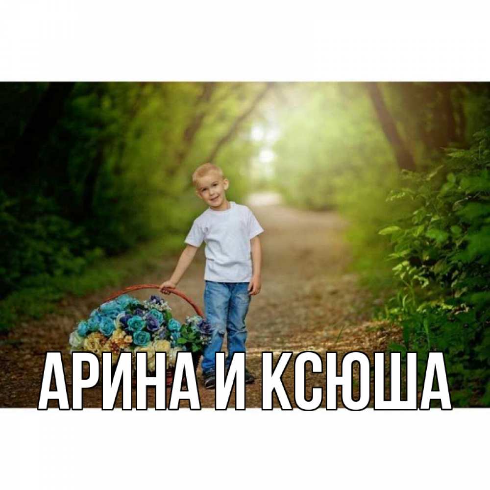 Открытка на каждый день с именем, Арина-и-Ксюша Главная мальчик с цветами Прикольная открытка с пожеланием онлайн скачать бесплатно 