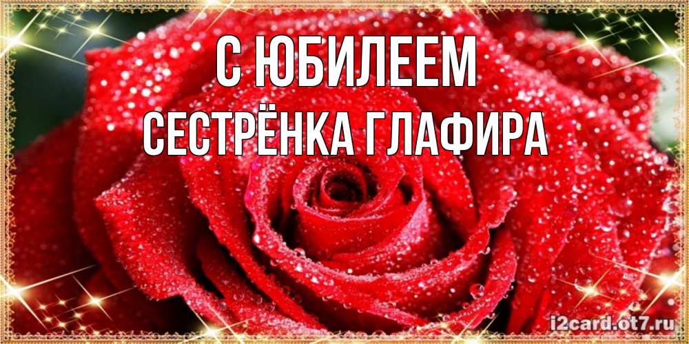 Открытка на каждый день с именем, Сестрёнка-Глафира С юбилеем роса и роза. открытка с красивой розой Прикольная открытка с пожеланием онлайн скачать бесплатно 