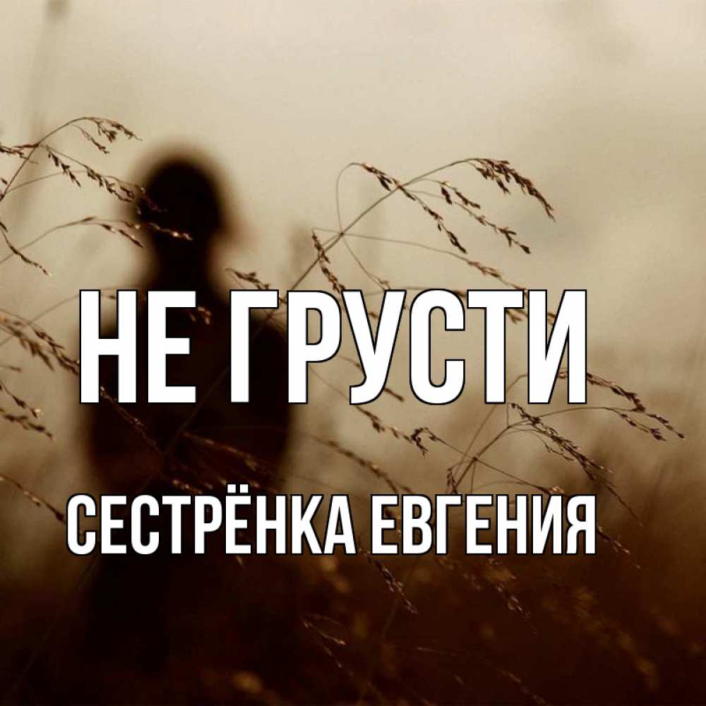 Открытка на каждый день с именем, Сестрёнка-Евгения Не грусти грусть Прикольная открытка с пожеланием онлайн скачать бесплатно 