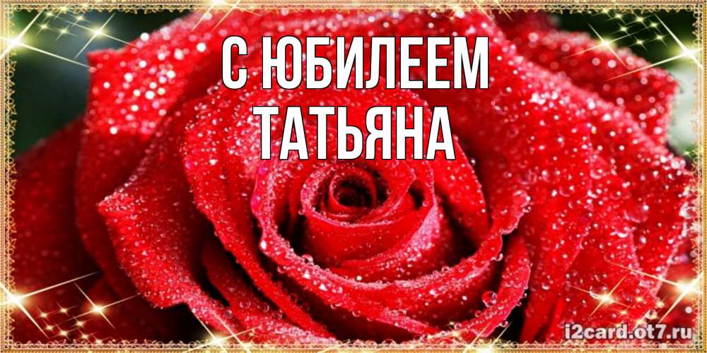 Открытка на каждый день с именем, Татьяна С юбилеем роса и роза. открытка с красивой розой Прикольная открытка с пожеланием онлайн скачать бесплатно 