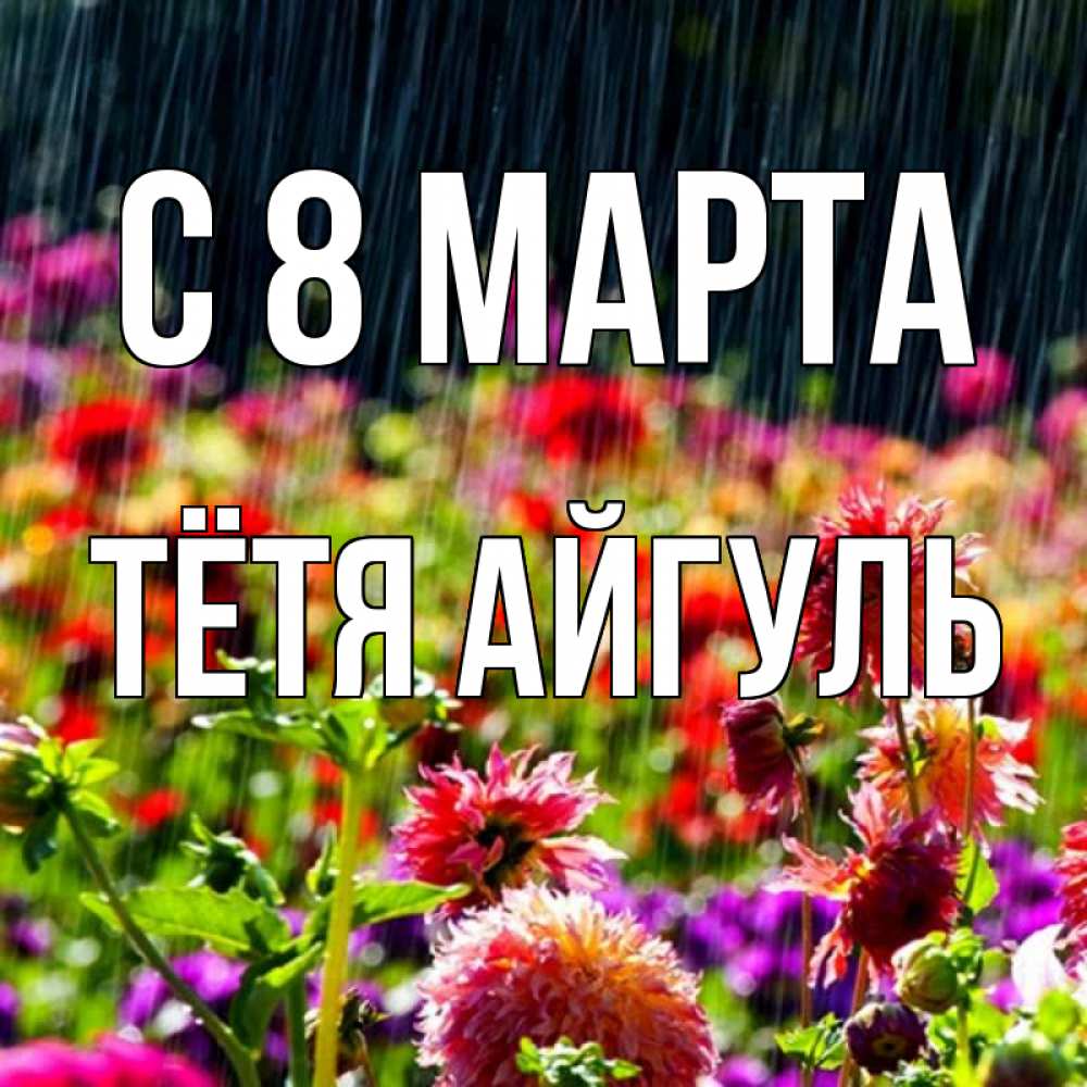 Открытка на каждый день с именем, Тётя-Айгуль С 8 марта цветы под дождиком к международному женскому дню Прикольная открытка с пожеланием онлайн скачать бесплатно 