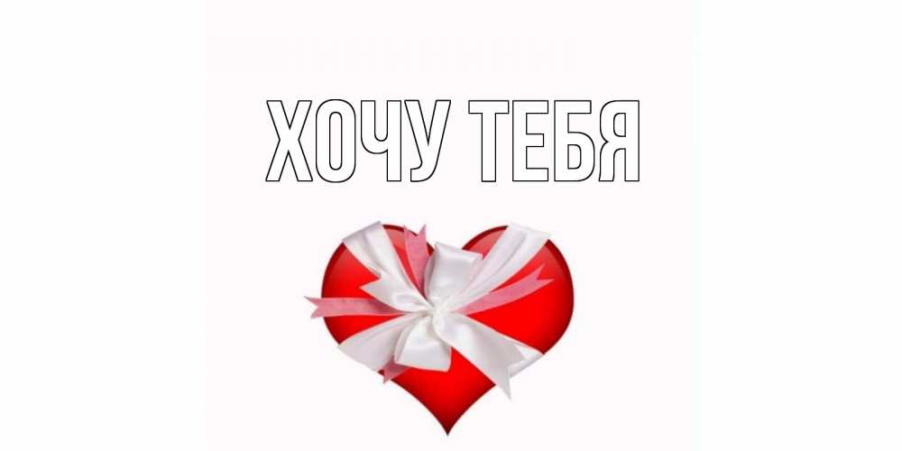 Открытка на каждый день с именем, Хочу-тебя Главная сердце, ленты, бантик Прикольная открытка с пожеланием онлайн скачать бесплатно 