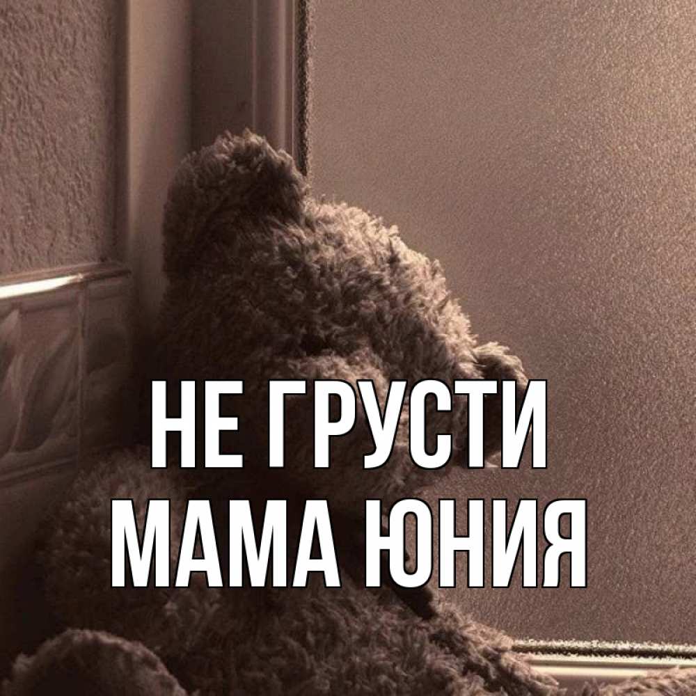 Открытка на каждый день с именем, Мама-Юния Не грусти стекол рефленое Прикольная открытка с пожеланием онлайн скачать бесплатно 