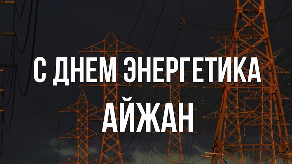 Открытка на каждый день с именем, Айжан С днем энергетика ночь, лэп Прикольная открытка с пожеланием онлайн скачать бесплатно 