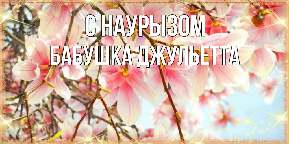Открытка на каждый день с именем, Бабушка-Джульетта С наурызом цветы деревьев на праздник весны наурыз Прикольная открытка с пожеланием онлайн скачать бесплатно 