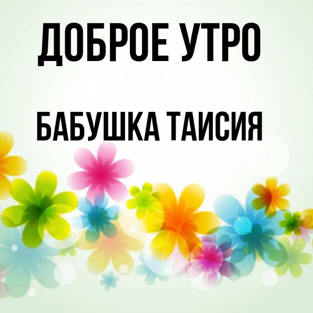 Открытка на каждый день с именем, Бабушка-Таисия Доброе утро позитивные цветочки Прикольная открытка с пожеланием онлайн скачать бесплатно 