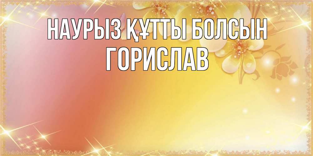 Открытка на каждый день с именем, Горислав Наурыз құтты болсын бесплатные открытки на международный женский день Прикольная открытка с пожеланием онлайн скачать бесплатно 