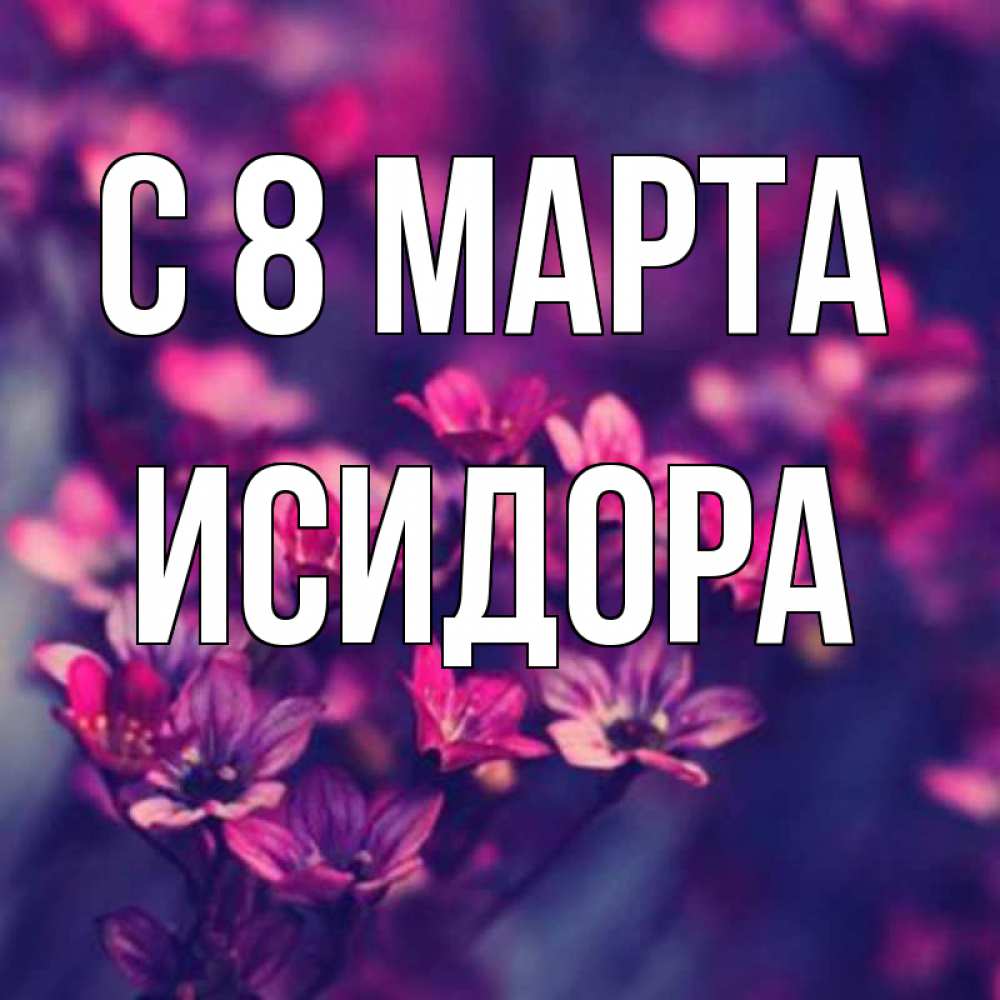 Открытка на каждый день с именем, Исидора С 8 МАРТА небольшие цветы 1 Прикольная открытка с пожеланием онлайн скачать бесплатно 