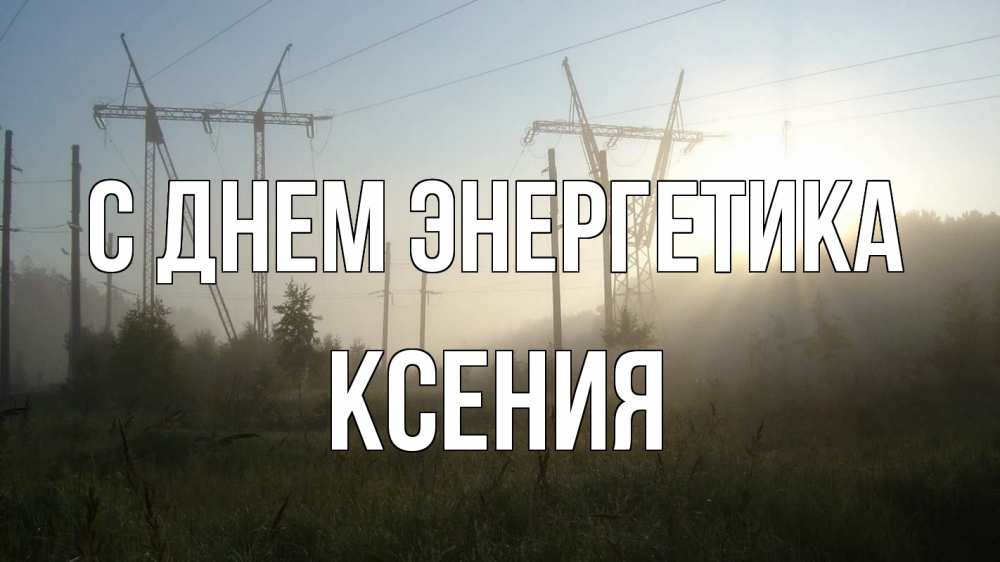 Открытка на каждый день с именем, Ксения С днем энергетика ЛЭП Прикольная открытка с пожеланием онлайн скачать бесплатно 