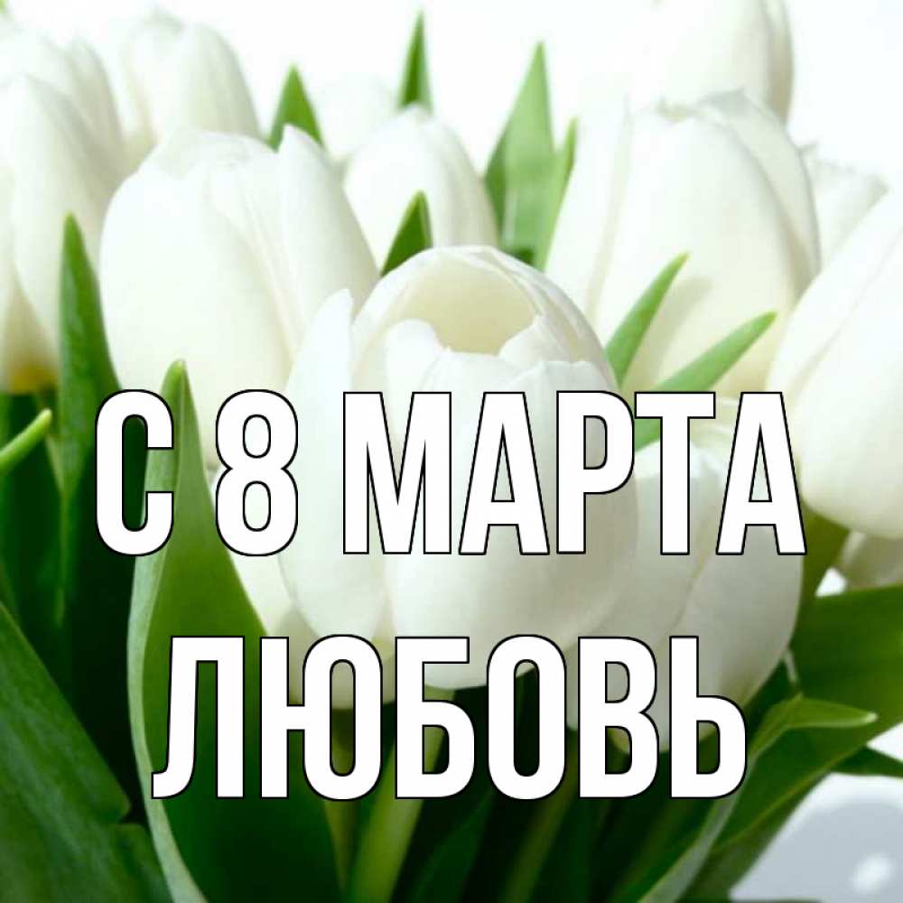 Открытка на каждый день с именем, Любовь С 8 МАРТА цветы Прикольная открытка с пожеланием онлайн скачать бесплатно 