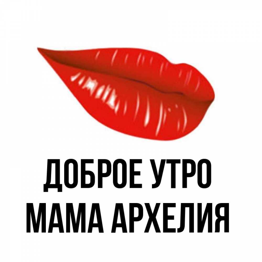 Открытка на каждый день с именем, Мама-Архелия Доброе утро утрешний поцелуй Прикольная открытка с пожеланием онлайн скачать бесплатно 