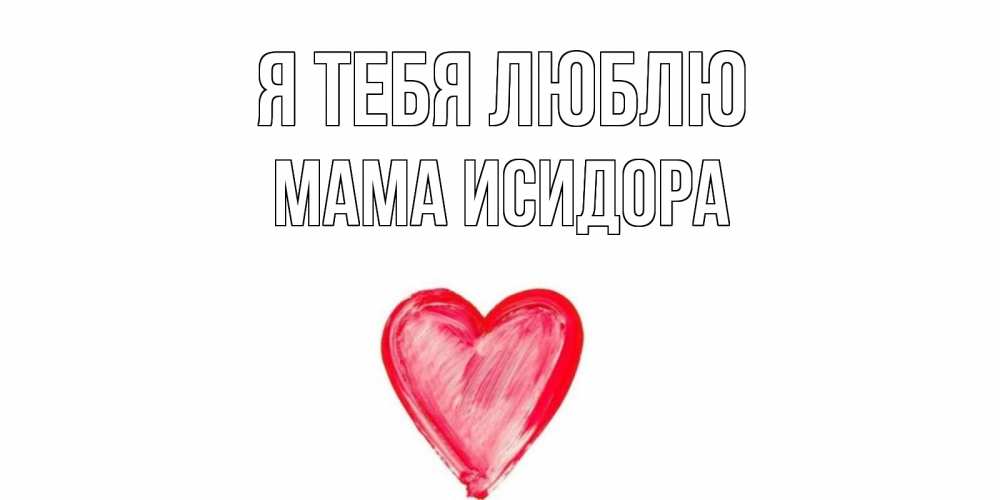 Открытка на каждый день с именем, Мама-Исидора Я тебя люблю сердце, рисунок Прикольная открытка с пожеланием онлайн скачать бесплатно 