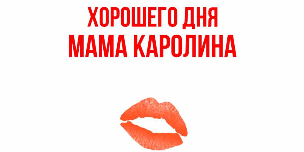 Открытка на каждый день с именем, Мама-Каролина Хорошего дня удачного дня с поцелуем Прикольная открытка с пожеланием онлайн скачать бесплатно 