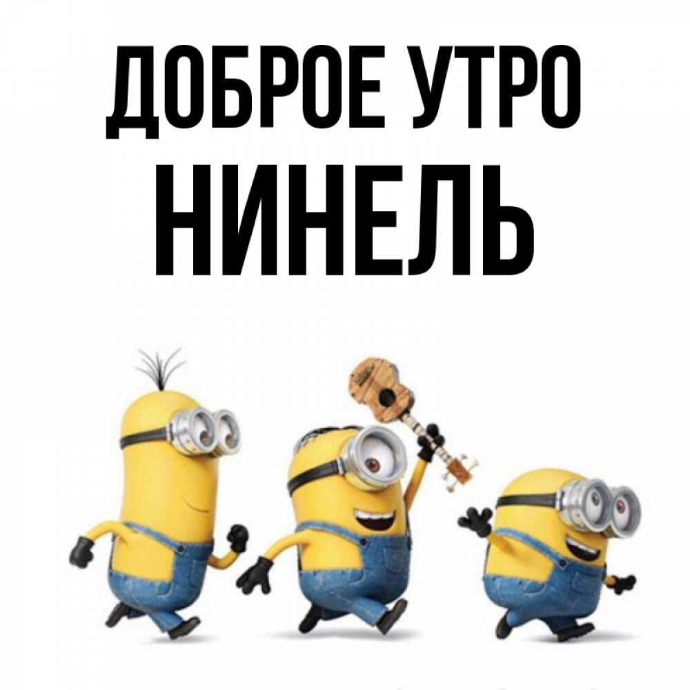 Открытка на каждый день с именем, Нинель Доброе утро миньоны и прекрасное утро Прикольная открытка с пожеланием онлайн скачать бесплатно 
