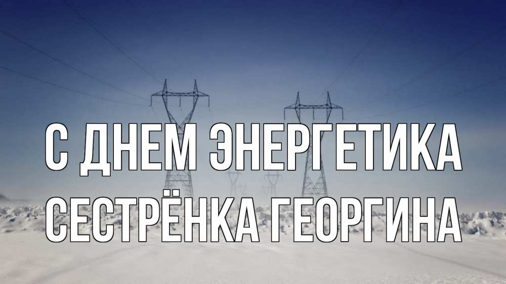 Открытка на каждый день с именем, Сестрёнка-Георгина С днем энергетика снег зима Прикольная открытка с пожеланием онлайн скачать бесплатно 