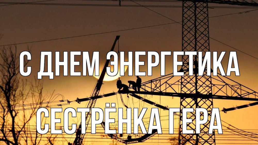 Открытка на каждый день с именем, Сестрёнка-Гера С днем энергетика ЛЭП ремонт закат Прикольная открытка с пожеланием онлайн скачать бесплатно 
