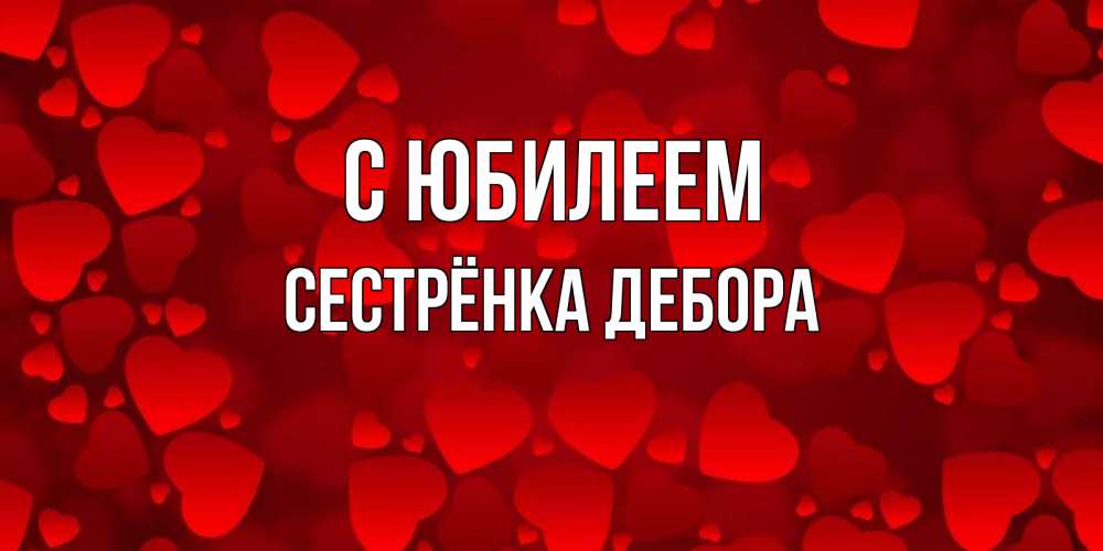 Открытка на каждый день с именем, Сестрёнка-Дебора С юбилеем прекрасные сердечки на открытке с красным фоном Прикольная открытка с пожеланием онлайн скачать бесплатно 