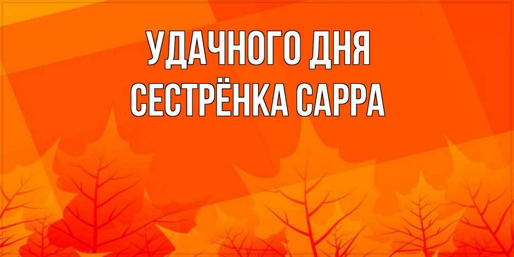 Открытка на каждый день с именем, Сестрёнка-Сарра Удачного дня осеннее настроение Прикольная открытка с пожеланием онлайн скачать бесплатно 