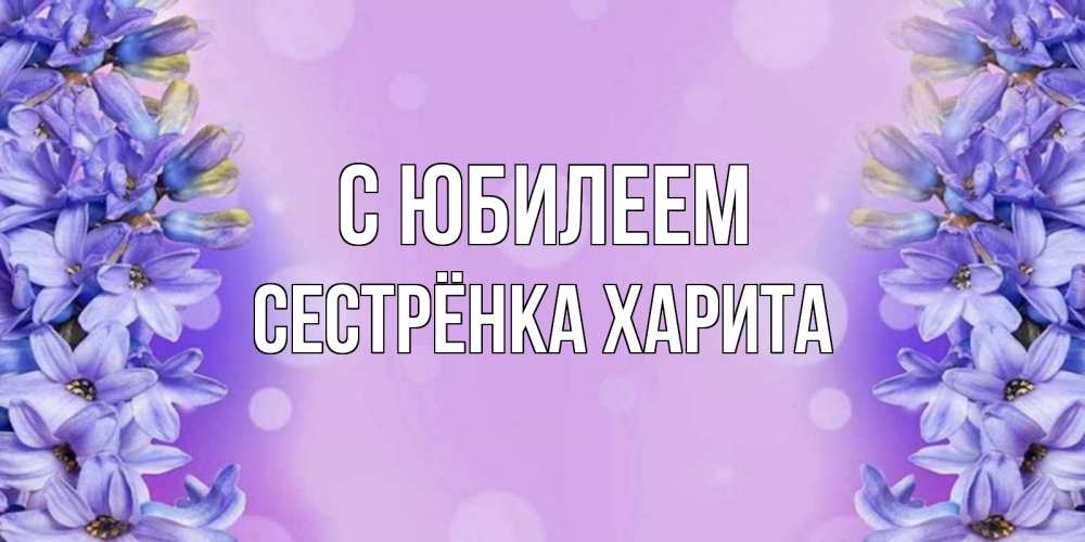 Открытка на каждый день с именем, Сестрёнка-Харита С юбилеем открытка с сиренью Прикольная открытка с пожеланием онлайн скачать бесплатно 