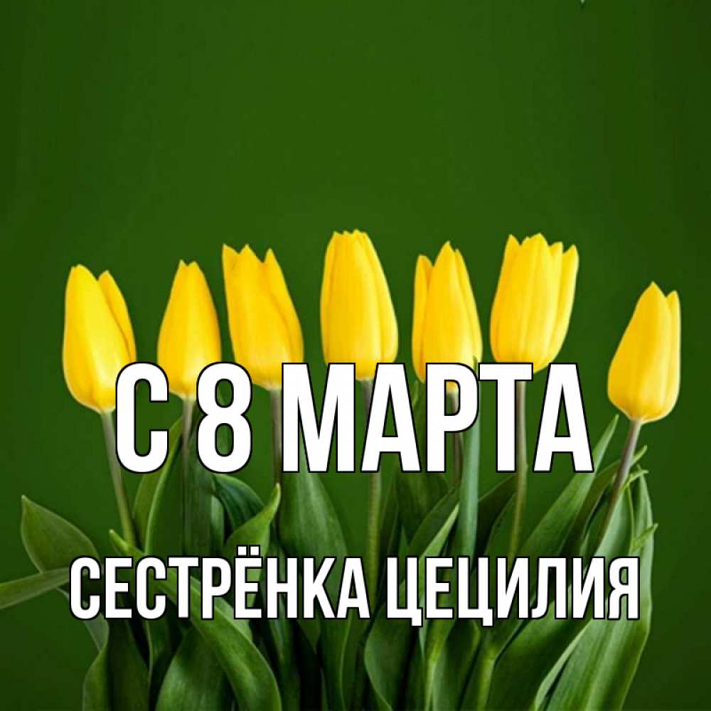 Открытка на каждый день с именем, Сестрёнка-Цецилия С 8 марта желтого цвета 3 Прикольная открытка с пожеланием онлайн скачать бесплатно 
