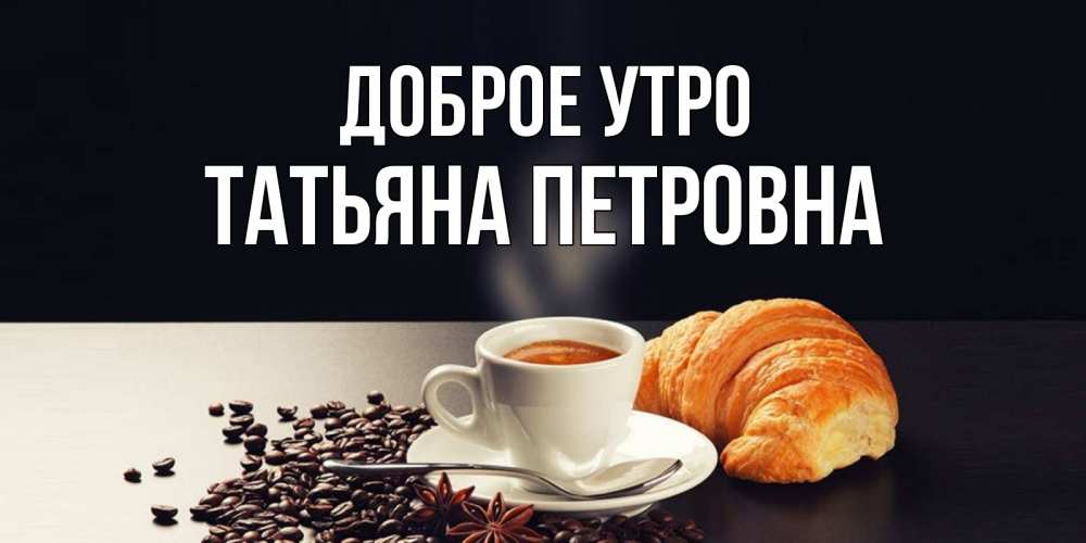 Открытка на каждый день с именем, Татьяна-Петровна Доброе утро зерна кофе и кофе на завтрак с круасаном Прикольная открытка с пожеланием онлайн скачать бесплатно 