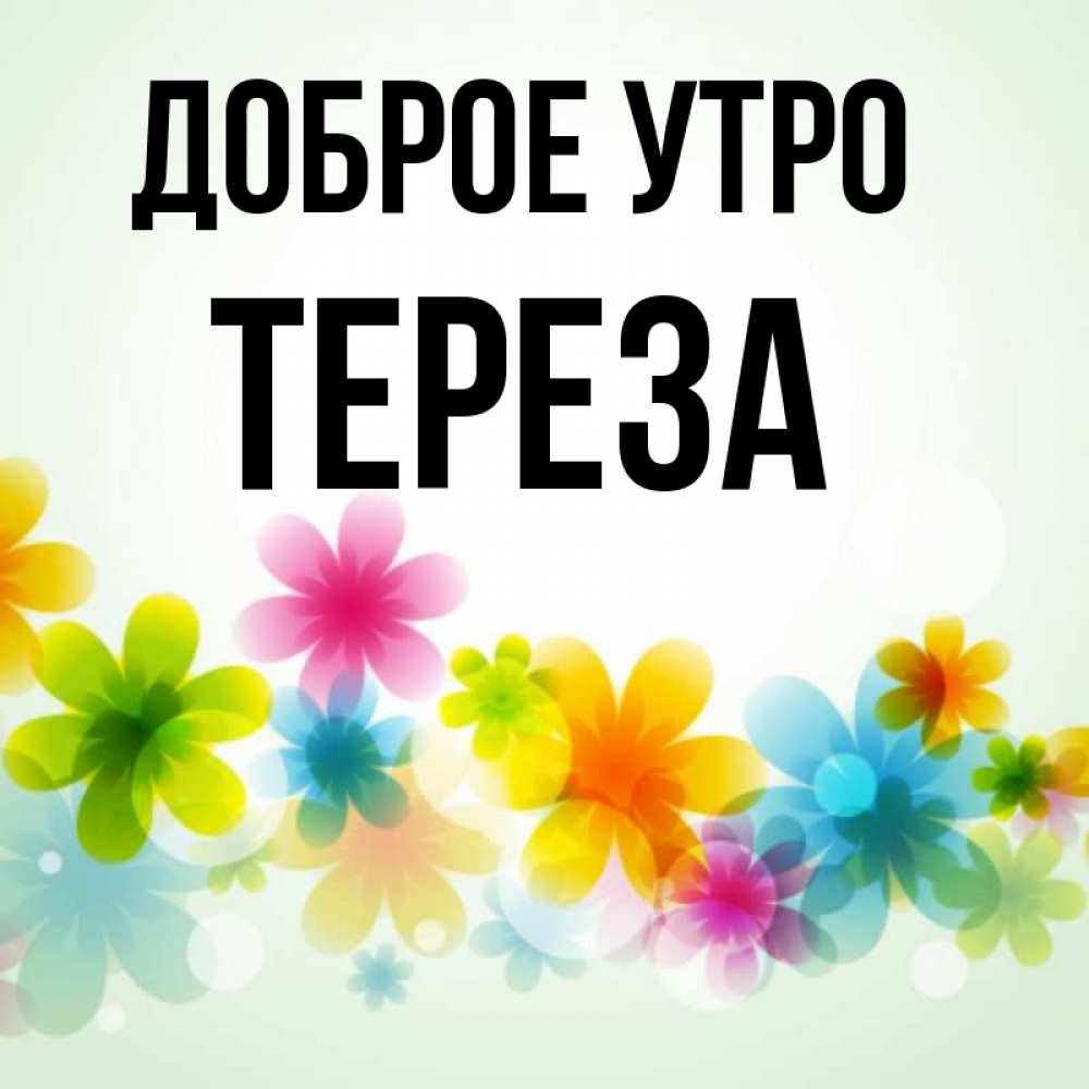 Открытка на каждый день с именем, Тереза Доброе утро позитивные цветочки Прикольная открытка с пожеланием онлайн скачать бесплатно 