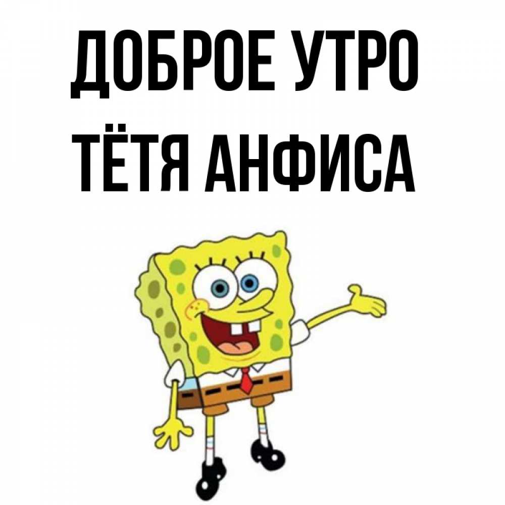 Открытка на каждый день с именем, Тётя-Анфиса Доброе утро губка боб улыбается Прикольная открытка с пожеланием онлайн скачать бесплатно 