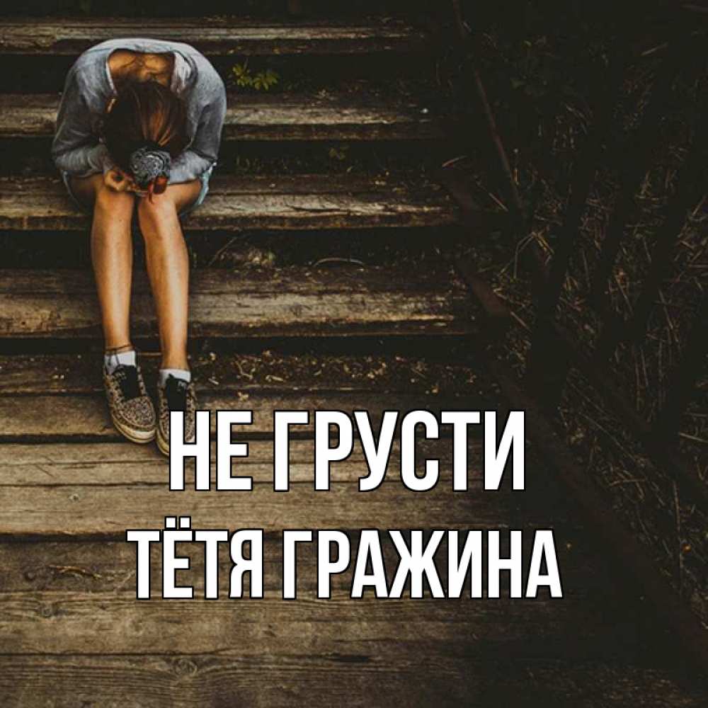 Открытка на каждый день с именем, Тётя-Гражина Не грусти девушка сидит на деревянных ступеньках Прикольная открытка с пожеланием онлайн скачать бесплатно 