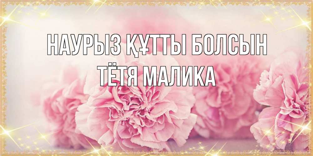 Открытка на каждый день с именем, Тётя-Малика Наурыз құтты болсын розовые цветы на международный женский день Прикольная открытка с пожеланием онлайн скачать бесплатно 