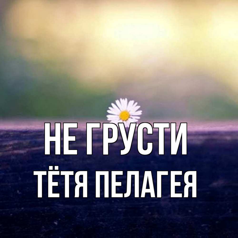 Открытка на каждый день с именем, Тётя-Пелагея Не грусти красота Прикольная открытка с пожеланием онлайн скачать бесплатно 