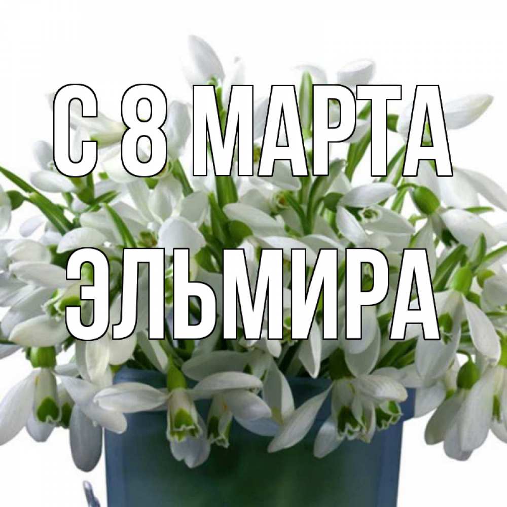 Открытка на каждый день с именем, Эльмира С 8 МАРТА цветы к международному женскому дню Прикольная открытка с пожеланием онлайн скачать бесплатно 