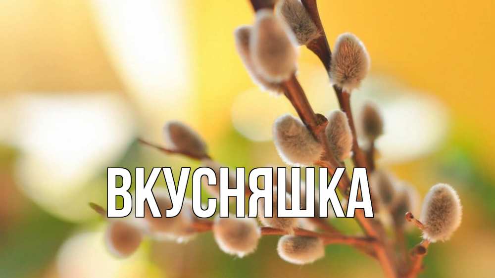 Открытка на каждый день с именем, Вкусняшка Главная верба 1 Прикольная открытка с пожеланием онлайн скачать бесплатно 