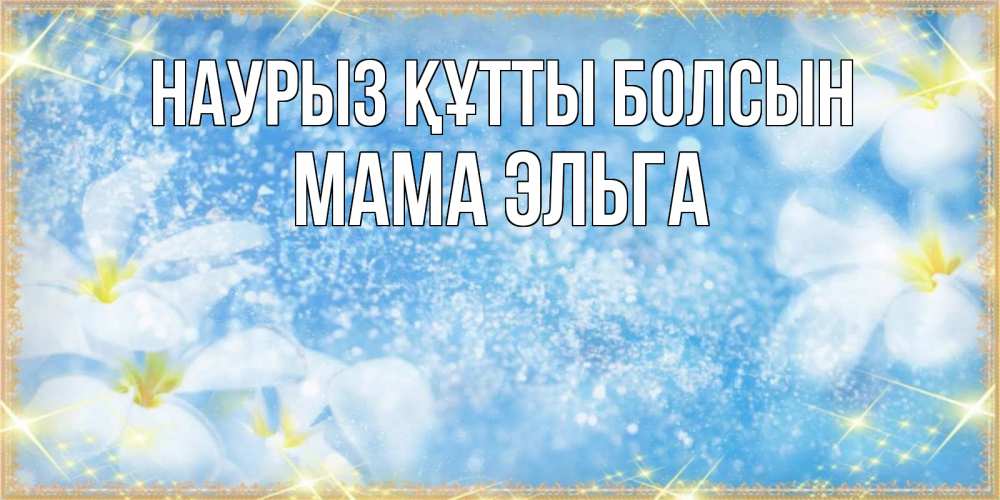 Открытка на каждый день с именем, Мама-Эльга Наурыз құтты болсын наурыз  мейрамы кутты болсын Прикольная открытка с пожеланием онлайн скачать бесплатно 