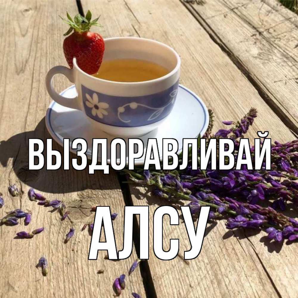Открытка на каждый день с именем, Алсу Выздоравливай чай Прикольная открытка с пожеланием онлайн скачать бесплатно 