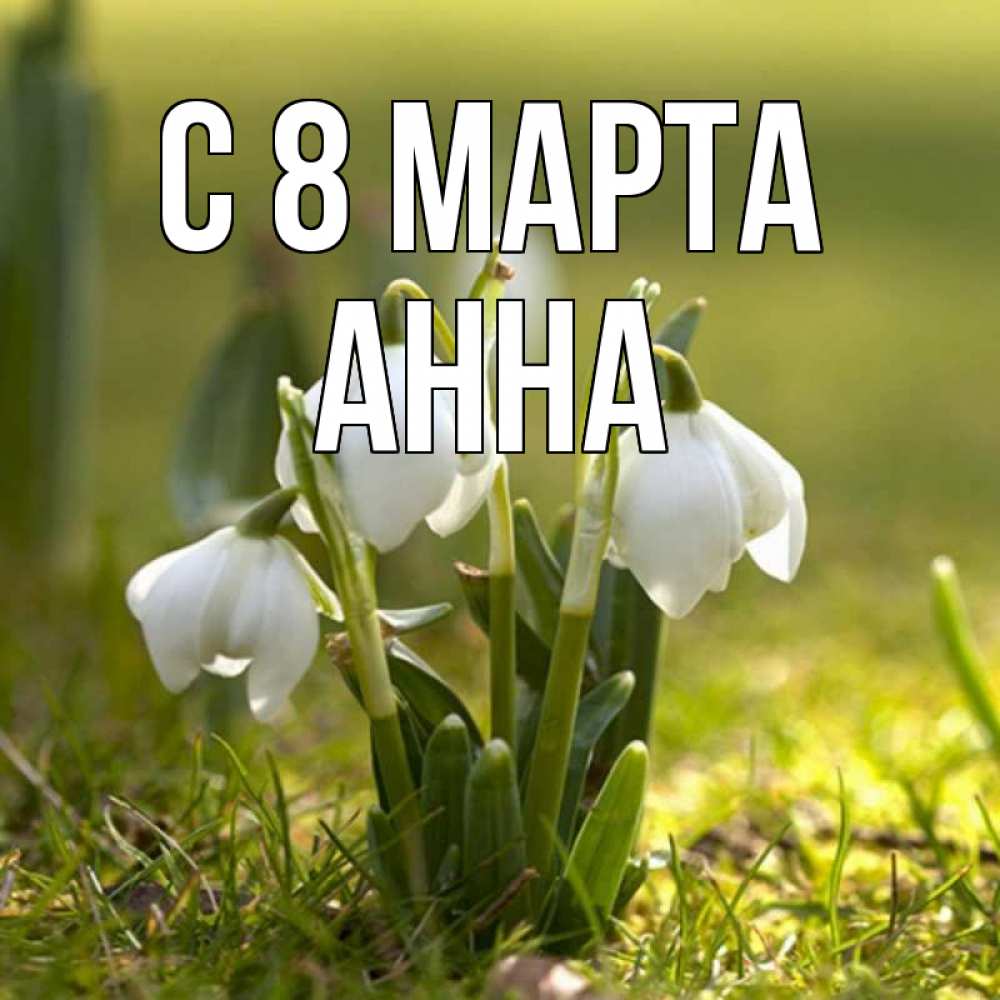 Открытка на каждый день с именем, Анна С 8 МАРТА ранние цветы 2 Прикольная открытка с пожеланием онлайн скачать бесплатно 