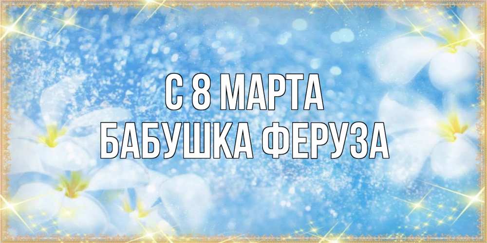 Открытка на каждый день с именем, Бабушка-Феруза С 8 МАРТА международный женский день Прикольная открытка с пожеланием онлайн скачать бесплатно 