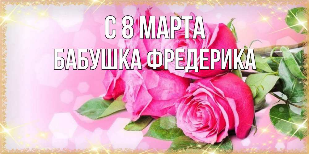 Открытка на каждый день с именем, Бабушка-Фредерика С 8 МАРТА открытка с розами на международный женский день Прикольная открытка с пожеланием онлайн скачать бесплатно 