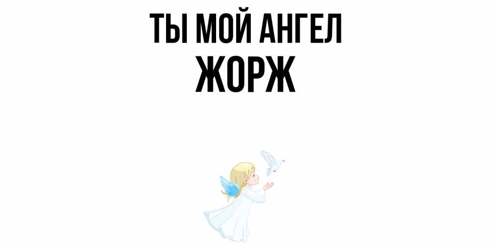 Открытка на каждый день с именем, Жорж Ты мой ангел ангел, голубь Прикольная открытка с пожеланием онлайн скачать бесплатно 