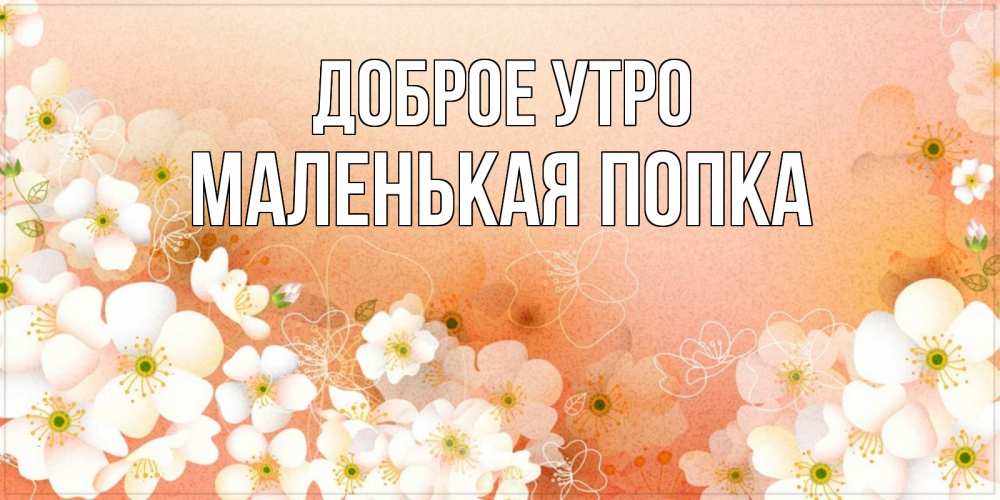 Открытка на каждый день с именем, Маленькая-попка Доброе утро доброе утро с цветами Прикольная открытка с пожеланием онлайн скачать бесплатно 