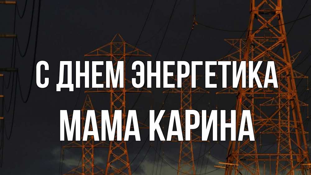 Открытка на каждый день с именем, Мама-Карина С днем энергетика ночь, лэп Прикольная открытка с пожеланием онлайн скачать бесплатно 