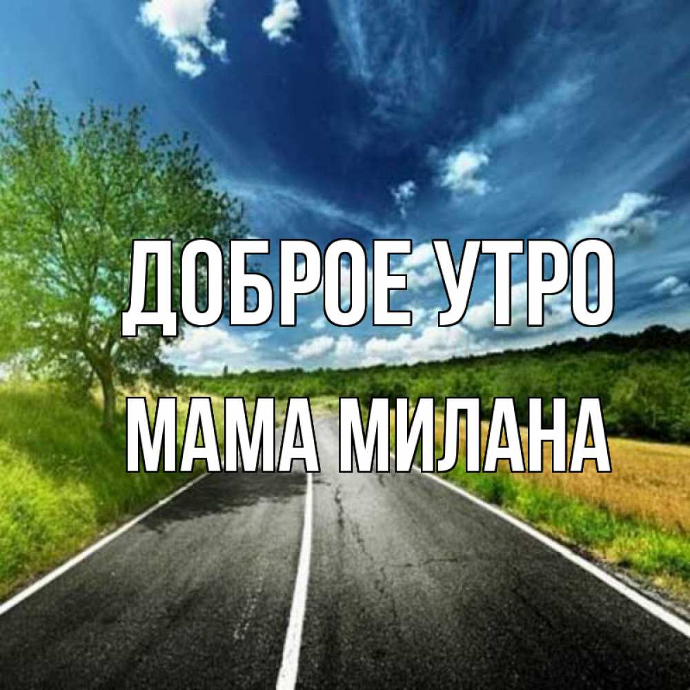 Открытка на каждый день с именем, Мама-Милана Доброе утро дорога и небо Прикольная открытка с пожеланием онлайн скачать бесплатно 