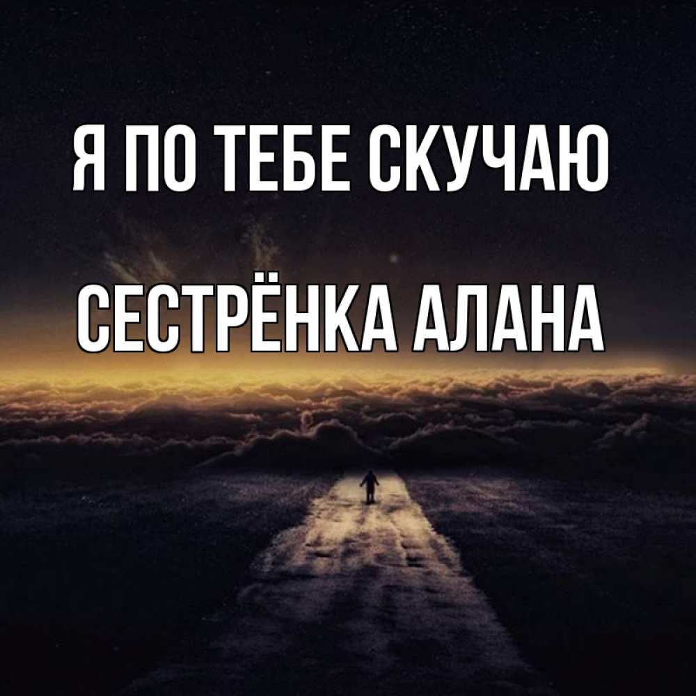 Открытка на каждый день с именем, Сестрёнка-Алана Я по тебе скучаю идем Прикольная открытка с пожеланием онлайн скачать бесплатно 