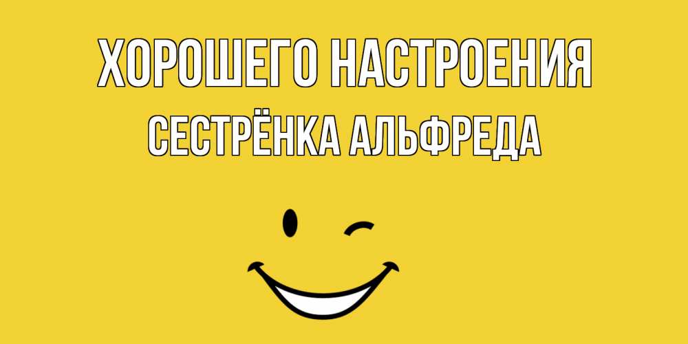Открытка на каждый день с именем, Сестрёнка-Альфреда Хорошего настроения смайл Прикольная открытка с пожеланием онлайн скачать бесплатно 