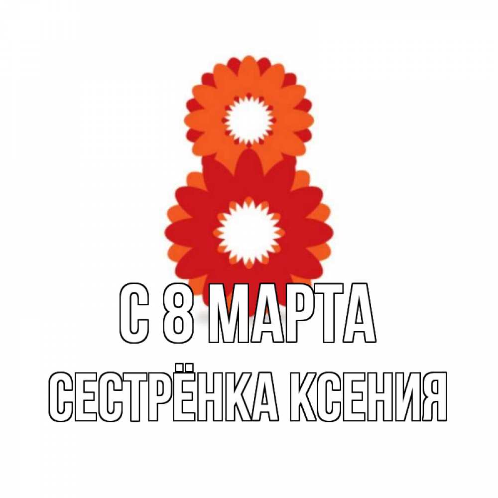Открытка на каждый день с именем, Сестрёнка-Ксения С 8 МАРТА восьмерка из лепестков Прикольная открытка с пожеланием онлайн скачать бесплатно 