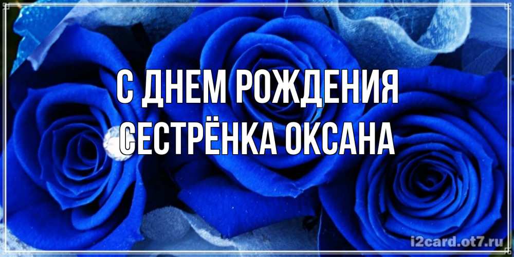 Открытка на каждый день с именем, Сестрёнка-Оксана С днем рождения синие розы в росе Прикольная открытка с пожеланием онлайн скачать бесплатно 