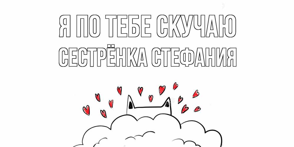 Открытка на каждый день с именем, Сестрёнка-Стефания Я по тебе скучаю котик скучает по тебе очень с сердечками Прикольная открытка с пожеланием онлайн скачать бесплатно 